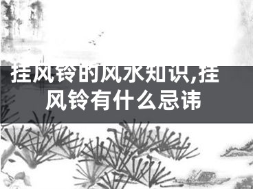 挂风铃的风水知识,挂风铃有什么忌讳