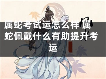 属蛇考试运怎么样 属蛇佩戴什么有助提升考运