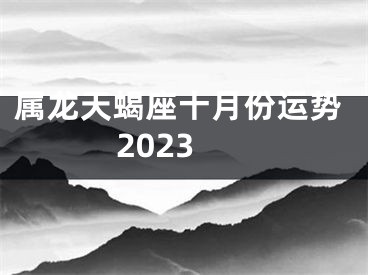 属龙天蝎座十月份运势2023
