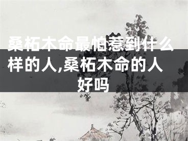 桑柘木命最怕惹到什么样的人,桑柘木命的人好吗