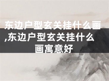 东边户型玄关挂什么画,东边户型玄关挂什么画寓意好