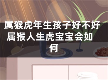 属猴虎年生孩子好不好 属猴人生虎宝宝会如何