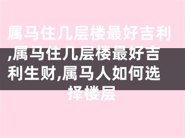 属马住几层楼最好吉利,属马住几层楼最好吉利生财,属马人如何选择楼层
