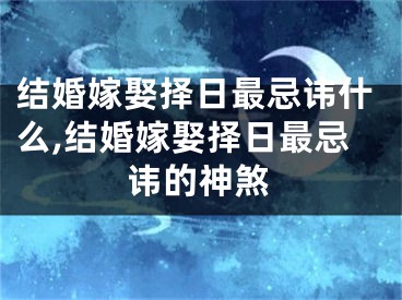 结婚嫁娶择日最忌讳什么,结婚嫁娶择日最忌讳的神煞