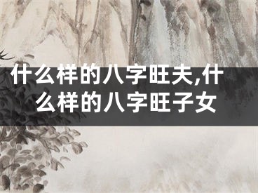 什么样的八字旺夫,什么样的八字旺子女