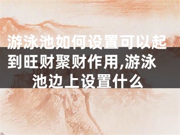 游泳池如何设置可以起到旺财聚财作用,游泳池边上设置什么