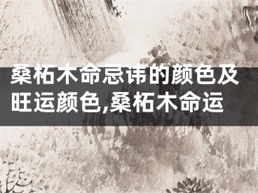 桑柘木命忌讳的颜色及旺运颜色,桑柘木命运