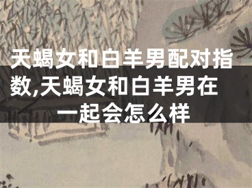 天蝎女和白羊男配对指数,天蝎女和白羊男在一起会怎么样