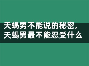天蝎男不能说的秘密,天蝎男最不能忍受什么