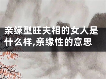 亲缘型旺夫相的女人是什么样,亲缘性的意思