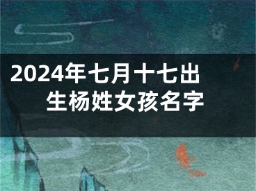 2024年七月十七出生杨姓女孩名字