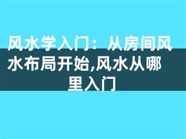 风水学入门：从房间风水布局开始,风水从哪里入门