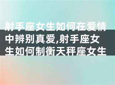 射手座女生如何在爱情中辨别真爱,射手座女生如何制衡天秤座女生
