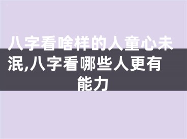 八字看啥样的人童心未泯,八字看哪些人更有能力