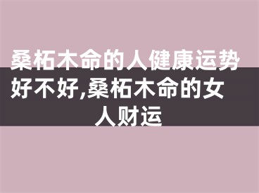 桑柘木命的人健康运势好不好,桑柘木命的女人财运
