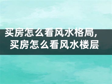 买房怎么看风水格局,买房怎么看风水楼层