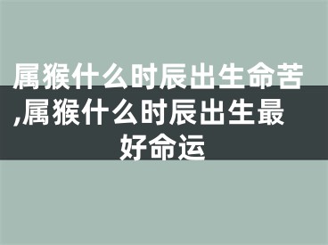 属猴什么时辰出生命苦,属猴什么时辰出生最好命运