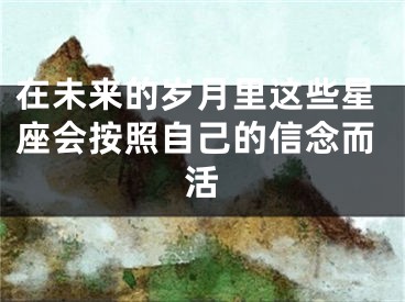 在未来的岁月里这些星座会按照自己的信念而活