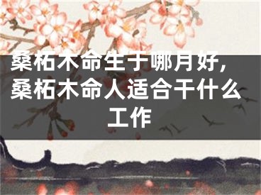 桑柘木命生于哪月好,桑柘木命人适合干什么工作