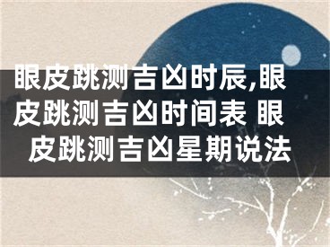 眼皮跳测吉凶时辰,眼皮跳测吉凶时间表 眼皮跳测吉凶星期说法
