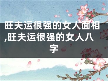 旺夫运很强的女人面相,旺夫运很强的女人八字