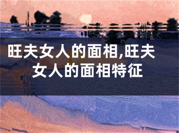 旺夫女人的面相,旺夫女人的面相特征