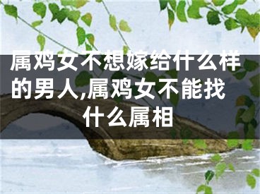 属鸡女不想嫁给什么样的男人,属鸡女不能找什么属相
