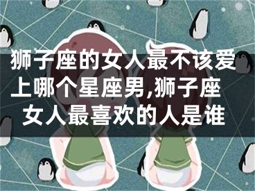 狮子座的女人最不该爱上哪个星座男,狮子座女人最喜欢的人是谁