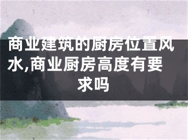 商业建筑的厨房位置风水,商业厨房高度有要求吗