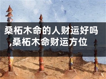 桑柘木命的人财运好吗,桑柘木命财运方位