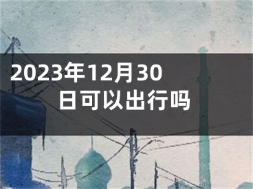 2023年12月30日可以出行吗