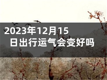 2023年12月15日出行运气会变好吗