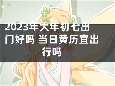 2023年大年初七出门好吗 当日黄历宜出行吗 
