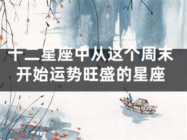 十二星座中从这个周末开始运势旺盛的星座