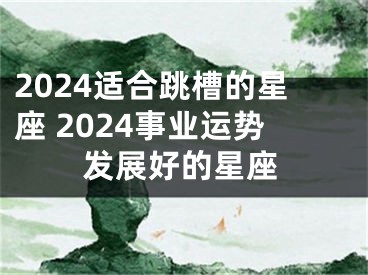 2024适合跳槽的星座 2024事业运势发展好的星座