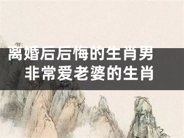 离婚后后悔的生肖男 非常爱老婆的生肖