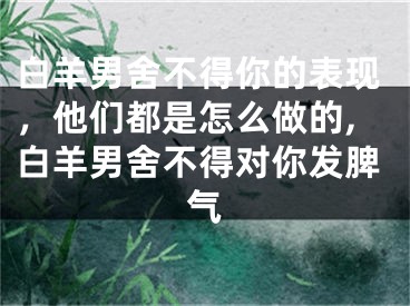 白羊男舍不得你的表现，他们都是怎么做的,白羊男舍不得对你发脾气