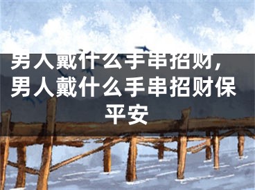 男人戴什么手串招财,男人戴什么手串招财保平安
