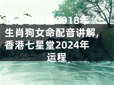 香港七星堂2018年生肖狗女命配音讲解,香港七星堂2024年运程