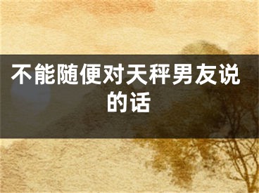 不能随便对天秤男友说的话