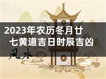 2023年农历冬月廿七黄道吉日时辰吉凶