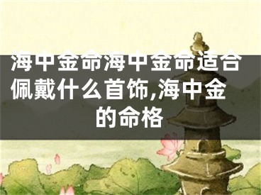 海中金命海中金命适合佩戴什么首饰,海中金的命格