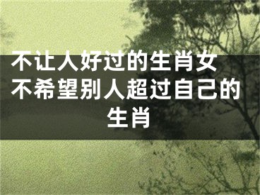 不让人好过的生肖女 不希望别人超过自己的生肖