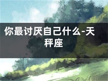 你最讨厌自己什么-天秤座