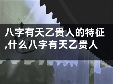 八字有天乙贵人的特征,什么八字有天乙贵人