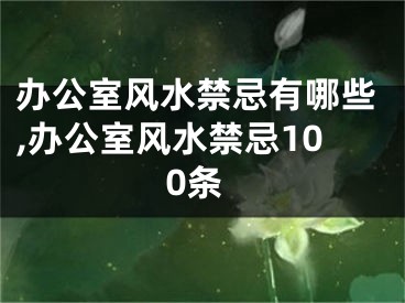 办公室风水禁忌有哪些,办公室风水禁忌100条