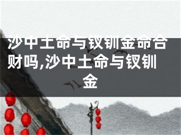 沙中土命与钗钏金命合财吗,沙中土命与钗钏金