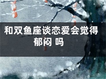 和双鱼座谈恋爱会觉得郁闷 吗