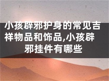 小孩辟邪护身的常见吉祥物品和饰品,小孩辟邪挂件有哪些