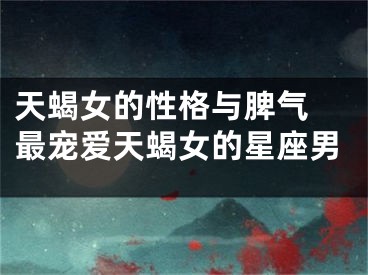 天蝎女的性格与脾气 最宠爱天蝎女的星座男